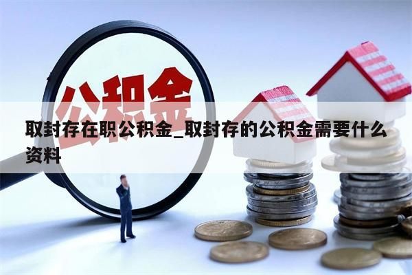 取封存在职公积金_取封存的公积金需要什么资料