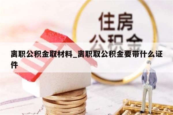 离职公积金取材料_离职取公积金要带什么证件