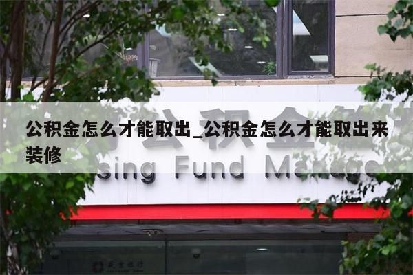 公积金怎么才能取出_公积金怎么才能取出来装修