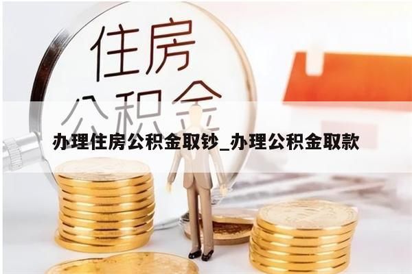 办理住房公积金取钞_办理公积金取款