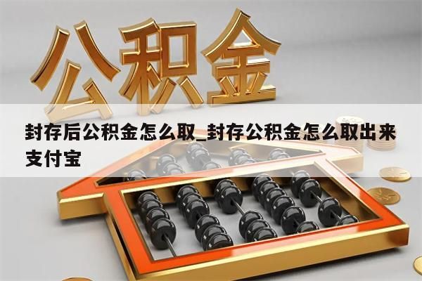 封存后公积金怎么取_封存公积金怎么取出来支付宝