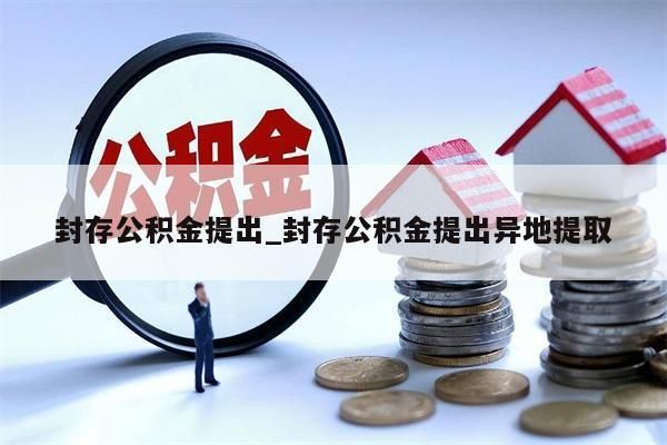 封存公积金提出_封存公积金提出异地提取