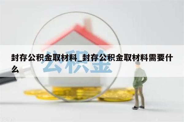 封存公积金取材料_封存公积金取材料需要什么