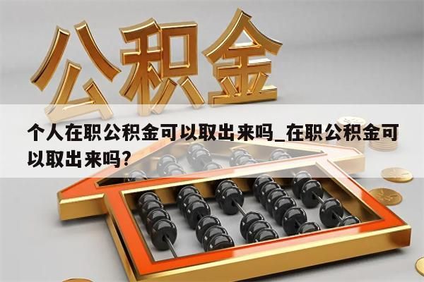 个人在职公积金可以取出来吗_在职公积金可以取出来吗?