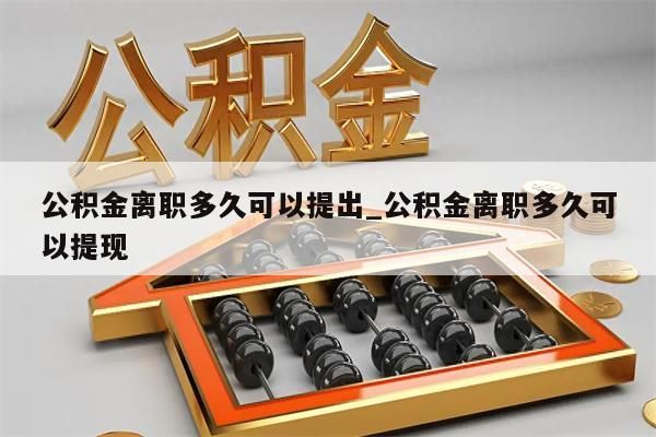 公积金离职多久可以提出_公积金离职多久可以提现