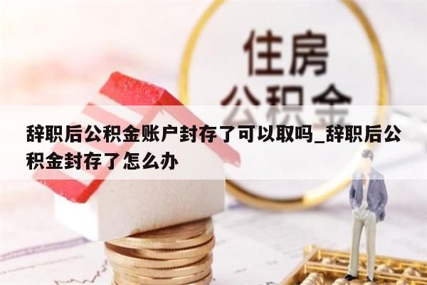 辞职后公积金账户封存了可以取吗_辞职后公积金封存了怎么办