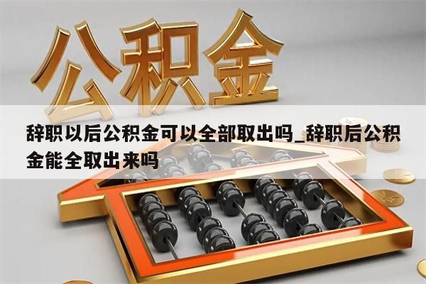 辞职以后公积金可以全部取出吗_辞职后公积金能全取出来吗