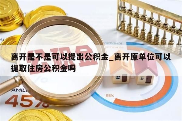 离开是不是可以提出公积金_离开原单位可以提取住房公积金吗