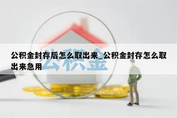 公积金封存后怎么取出来_公积金封存怎么取出来急用