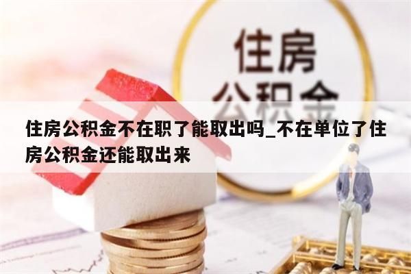 住房公积金不在职了能取出吗_不在单位了住房公积金还能取出来