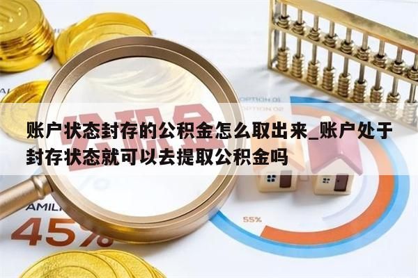 账户状态封存的公积金怎么取出来_账户处于封存状态就可以去提取公积金吗