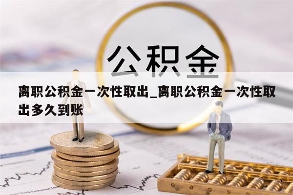 离职公积金一次性取出_离职公积金一次性取出多久到账