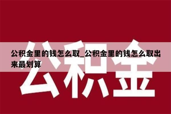 公积金里的钱怎么取_公积金里的钱怎么取出来最划算