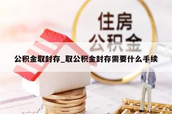 公积金取封存_取公积金封存需要什么手续