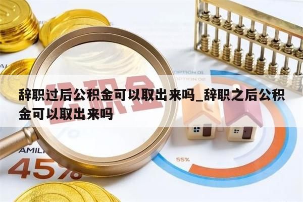 辞职过后公积金可以取出来吗_辞职之后公积金可以取出来吗