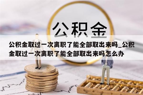 公积金取过一次离职了能全部取出来吗_公积金取过一次离职了能全部取出来吗怎么办