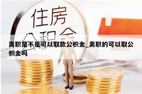 离职是不是可以取款公积金_离职的可以取公积金吗