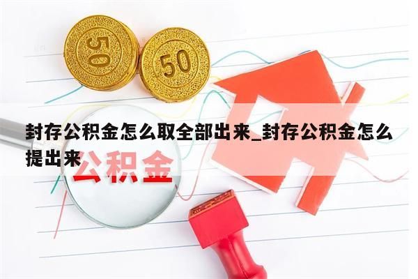 封存公积金怎么取全部出来_封存公积金怎么提出来