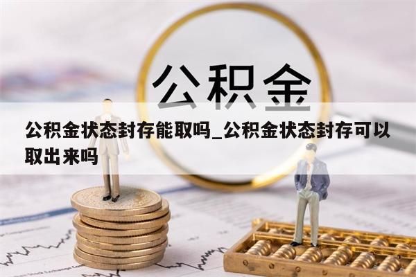 公积金状态封存能取吗_公积金状态封存可以取出来吗