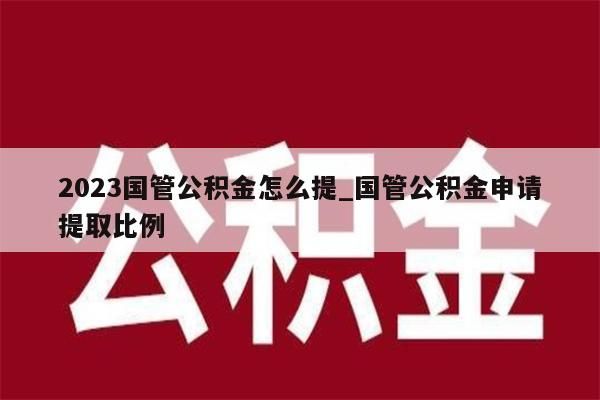 2023国管公积金怎么提_国管公积金申请提取比例