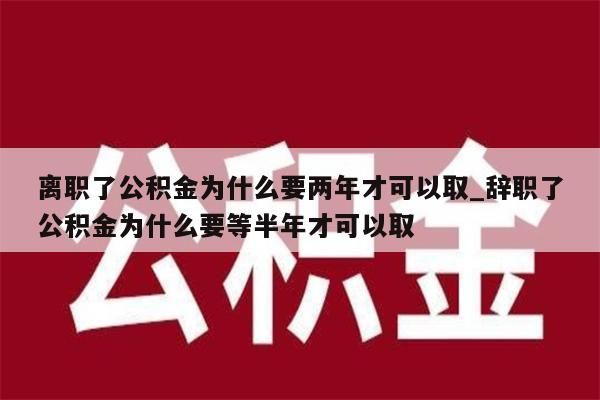 离职了公积金为什么要两年才可以取_辞职了公积金为什么要等半年才可以取