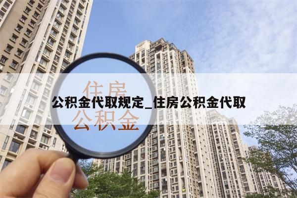 公积金代取规定_住房公积金代取