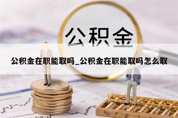 公积金在职能取吗_公积金在职能取吗怎么取