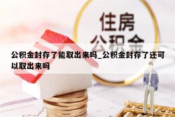 公积金封存了能取出来吗_公积金封存了还可以取出来吗