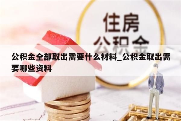 公积金全部取出需要什么材料_公积金取出需要哪些资料