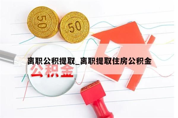 离职公积提取_离职提取住房公积金