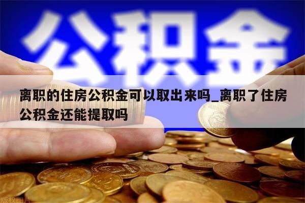 离职的住房公积金可以取出来吗_离职了住房公积金还能提取吗