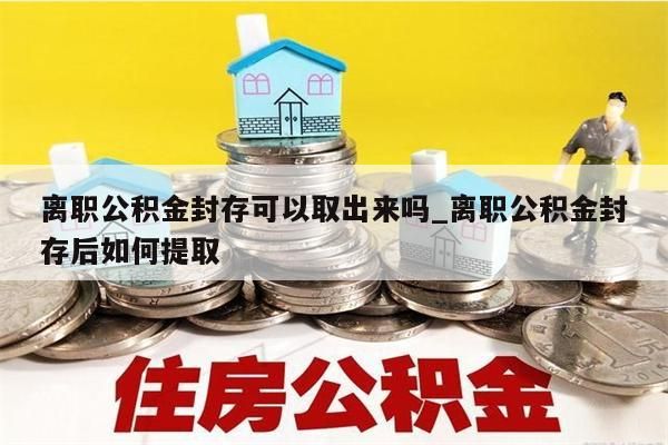 离职公积金封存可以取出来吗_离职公积金封存后如何提取