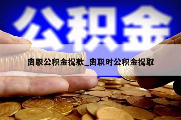 离职公积金提款_离职时公积金提取