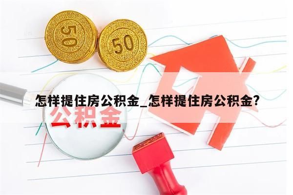 怎样提住房公积金_怎样提住房公积金?