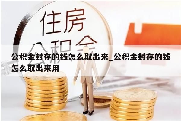 公积金封存的钱怎么取出来_公积金封存的钱怎么取出来用