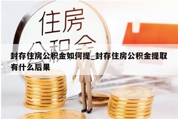 封存住房公积金如何提_封存住房公积金提取有什么后果