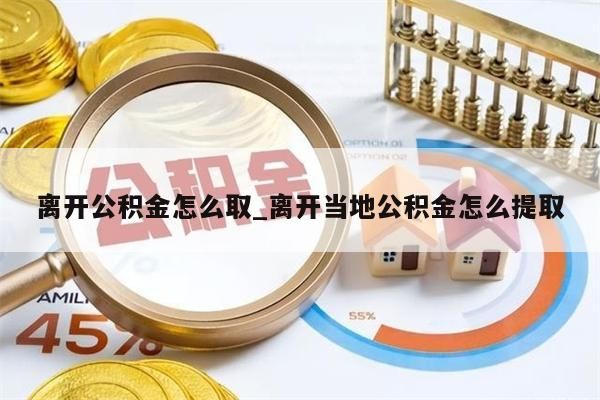 离开公积金怎么取_离开当地公积金怎么提取