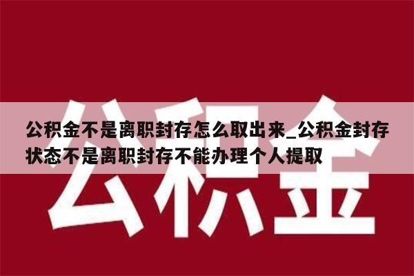 公积金不是离职封存怎么取出来_公积金封存状态不是离职封存不能办理个人提取