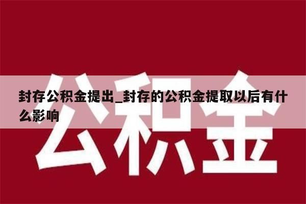 封存公积金提出_封存的公积金提取以后有什么影响