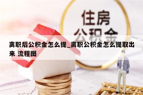 离职后公积金怎么提_离职公积金怎么提取出来 流程图