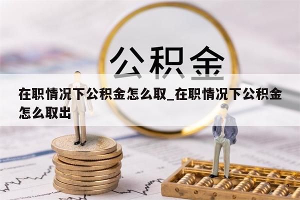 在职情况下公积金怎么取_在职情况下公积金怎么取出