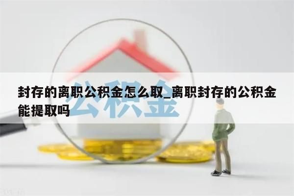 封存的离职公积金怎么取_离职封存的公积金能提取吗