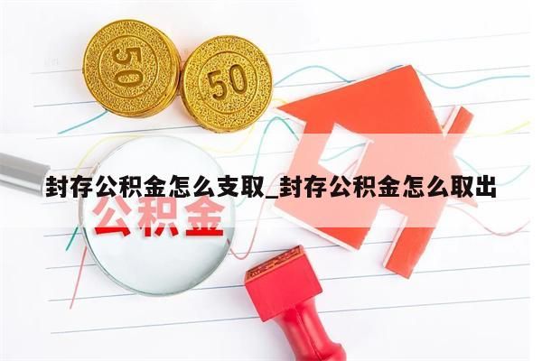 封存公积金怎么支取_封存公积金怎么取出