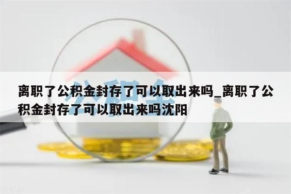 离职了公积金封存了可以取出来吗_离职了公积金封存了可以取出来吗沈阳