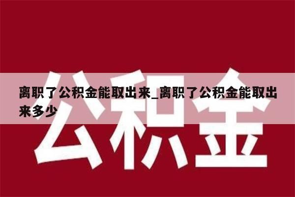 离职了公积金能取出来_离职了公积金能取出来多少