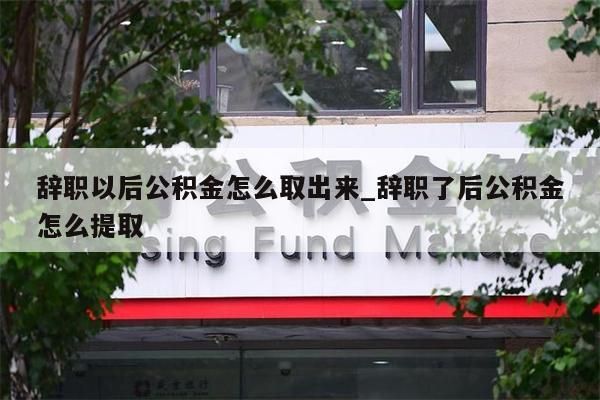 辞职以后公积金怎么取出来_辞职了后公积金怎么提取