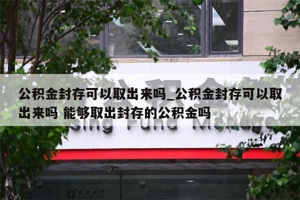 公积金封存可以取出来吗_公积金封存可以取出来吗 能够取出封存的公积金吗