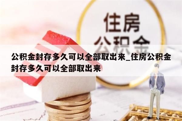 公积金封存多久可以全部取出来_住房公积金封存多久可以全部取出来