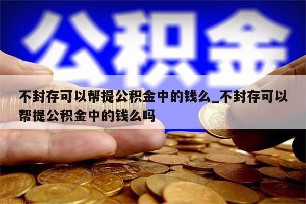 不封存可以帮提公积金中的钱么_不封存可以帮提公积金中的钱么吗