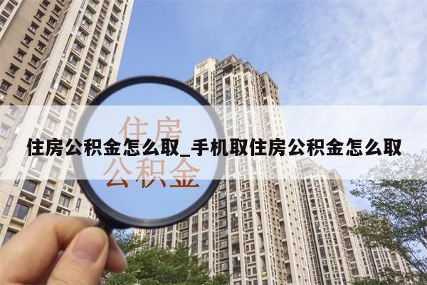 住房公积金怎么取_手机取住房公积金怎么取